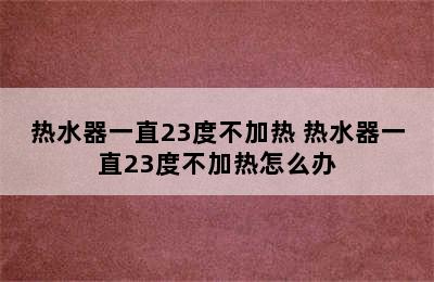 热水器一直23度不加热 热水器一直23度不加热怎么办